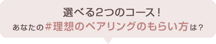 選べる2つのコース！あなたの理想のペアリングのもらい方は？