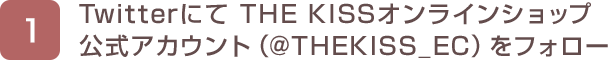 1. TwitterにてTHE KISSオンラインショップ公式アカウントをフォロー