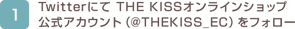 1. TwitterにてTHE KISSオンラインショップ公式アカウントをフォロー