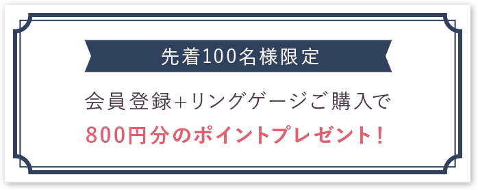 先着100名様限定 会員登録＋リングゲージご購入で800円分のポイントプレゼント！